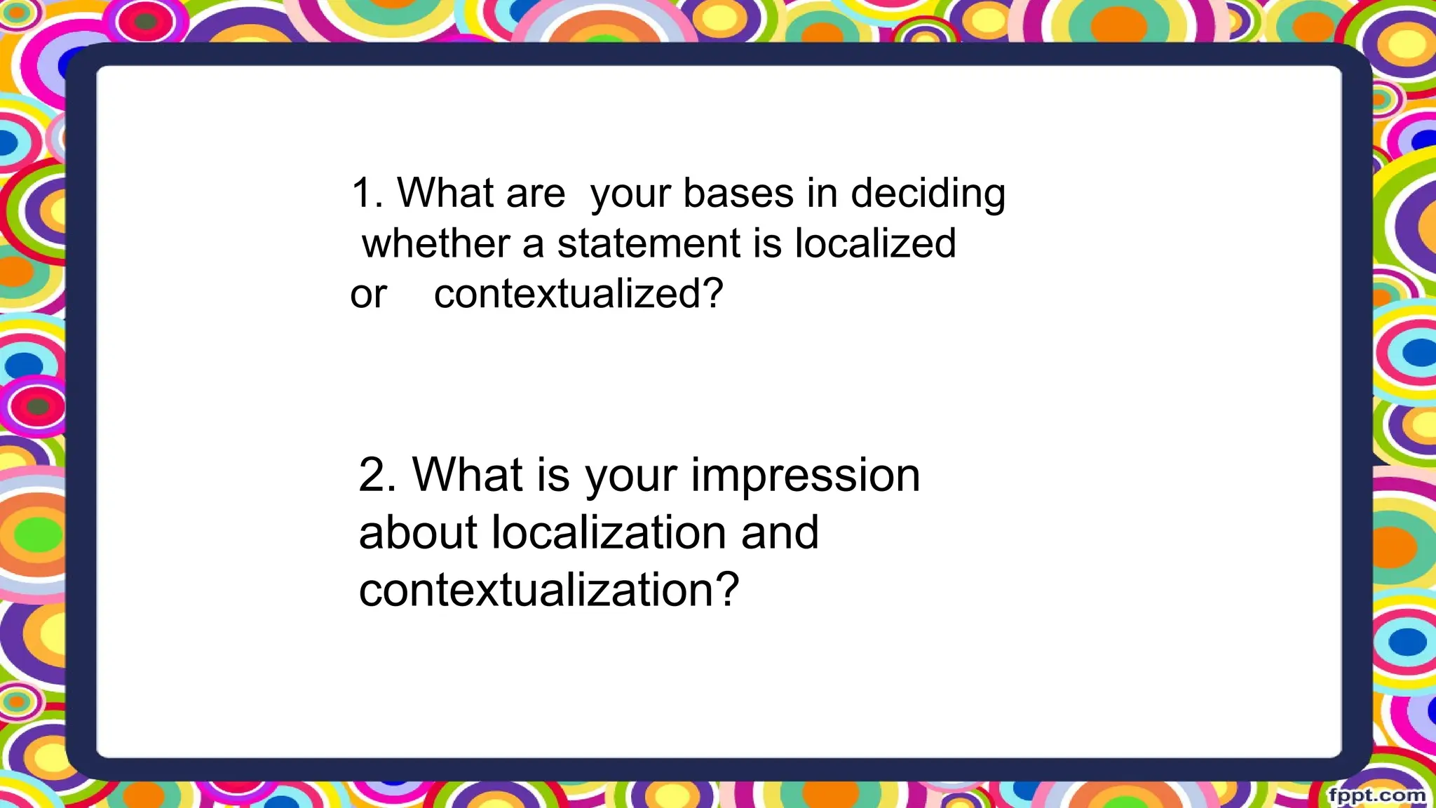 1. What are your bases in deciding
whether a statement is localized
or contextualized?
2. What is your impression
about localization and
contextualization?
 