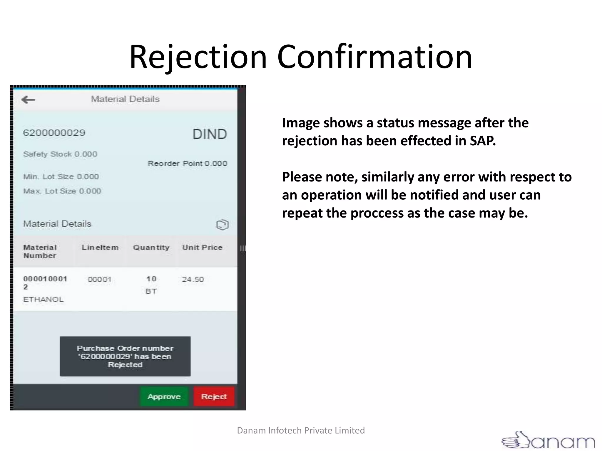 Rejection Confirmation
Image shows a status message after the
rejection has been effected in SAP.
Please note, similarly any error with respect to
an operation will be notified and user can
repeat the proccess as the case may be.
Danam Infotech Private Limited
 