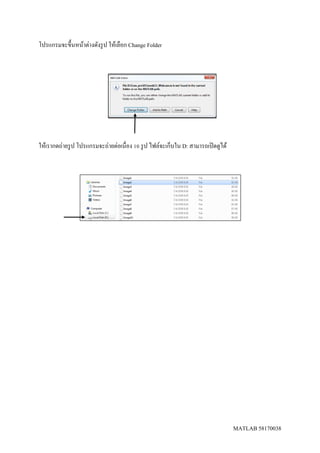 MATLAB 58170038
โปรแกรมจะขึ้นหน้าต่างดังรูป ให้เลือก Change Folder
ให้เรากดถ่ายรูป โปรแกรมจะถ่ายต่อเนื่อง 10 รูป ไฟล์จะเก็บใน D: สามารถเปิดดูได้
 