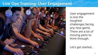 Live Ops Training: User Engagement
User engagement
is one the
toughest
challenges facing
any new game.
There are a lot of
moving parts to
think through.
Let’s get started…
9/25/15 19
 