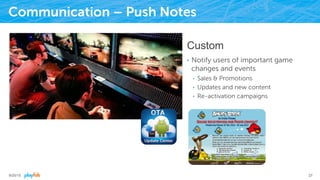 Communication – Push Notes
Custom
•  Notify users of important game
changes and events
•  Sales & Promotions
•  Updates and new content
•  Re-activation campaigns
9/25/15 27
 