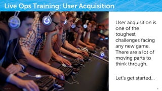 Live Ops Training: User Acquisition
User acquisition is
one of the
toughest
challenges facing
any new game.
There are a lot of
moving parts to
think through.
Let’s get started…
9/25/15 4
 