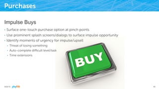 Purchases
Impulse Buys
•  Surface one-touch purchase option at pinch points
•  Use prominent splash screens/dialogs to surface impulse opportunity
•  Identify moments of urgency for impulse/upsell
•  Threat of losing something
•  Auto-complete diﬃcult level/task
•  Time extensions
9/25/15 45
 