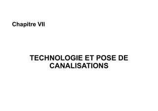 Chapitre VII
TECHNOLOGIE ET POSE DE
CANALISATIONS
 