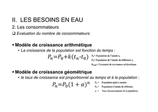 II. LES BESOINS EN EAU
2. Les consommateurs
 Evaluation du nombre de consommateurs
 Modèle de croissance arithmétique
• La croissance de la population est fonction du temps :
 Modèle de croissance géométrique
• le taux de croissance est proportionnel au temps et à la population :
 
