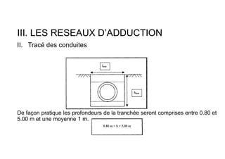III. LES RESEAUX D’ADDUCTION
II. Tracé des conduites
De façon pratique les profondeurs de la tranchée seront comprises entre 0.80 et
5.00 m et une moyenne 1 m.
 