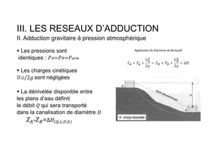 III. LES RESEAUX D’ADDUCTION
II. Adduction gravitaire à pression atmosphérique
 Les pressions sont
identiques : 𝐴 𝐵 𝑎𝑡𝑚
 Les charges cinétiques
𝑖2 sont négligées
 La dénivelée disponible entre
les plans d’eau définit
le débit qui sera transporté
dans la canalisation de diamètre
- = ( , , , )
 