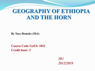 GEOGRAPHY OF ETHIOPIA
AND THE HORN
By Taye Demeke (MA)
Course Code GeES: 1011
Credit hour: 3
JJU
2012/2019
 