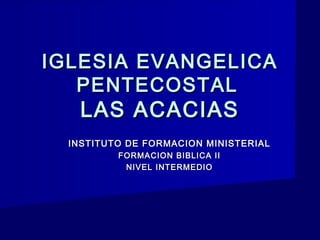 IGLESIA EVANGELICA
   PENTECOSTAL
    LAS ACACIAS
  INSTITUTO DE FORMACION MINISTERIAL
          FORMACION BIBLICA II
           NIVEL INTERMEDIO
 