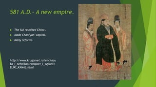 581 A.D.- A new empire.
 The Sui reunited China .
 Made Chan’yan’ capital.
 Many reforms.
http://www.krugosvet.ru/enc/nau
ka_i_tehnika/transport_i_svyaz/V
ELIKI_KANAL.html
 