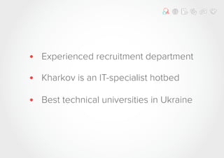 • Experienced recruitment department
• Kharkov is an IT-specialist hotbed
• Best technical universities in Ukraine
 