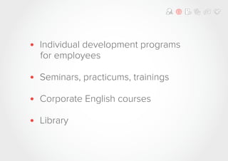 • Individual development programs
for employees
• Seminars, practicums, trainings
• Corporate English courses
• Library
 