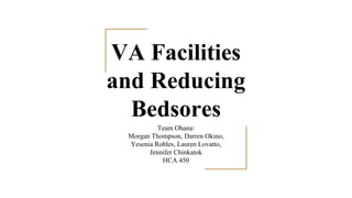 VA Facilities
and Reducing
Bedsores
Team Ohana:
Morgan Thompson, Darren Okino,
Yesenia Robles, Lauren Lovatto,
Jennifer Chinkatok
HCA 450
 