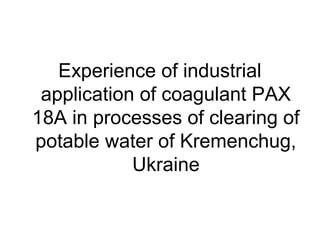 Experience of industrial
application of coagulant PAX
18A in processes of clearing of
potable water of Kremenchug,
Ukraine
 