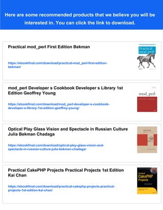 Here are some recommended products that we believe you will be
interested in. You can click the link to download.
Practical mod_perl First Edition Bekman
https://ebookfinal.com/download/practical-mod_perl-first-edition-
bekman/
mod_perl Developer s Cookbook Developer s Library 1st
Edition Geoffrey Young
https://ebookfinal.com/download/mod_perl-developer-s-cookbook-
developer-s-library-1st-edition-geoffrey-young/
Optical Play Glass Vision and Spectacle in Russian Culture
Julia Bekman Chadaga
https://ebookfinal.com/download/optical-play-glass-vision-and-
spectacle-in-russian-culture-julia-bekman-chadaga/
Practical CakePHP Projects Practical Projects 1st Edition
Kai Chan
https://ebookfinal.com/download/practical-cakephp-projects-practical-
projects-1st-edition-kai-chan/
 