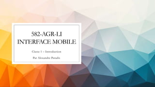 582-AGR-LI
INTERFACE MOBILE
Classe 1 – Introduction
Par Alexandre Paradis
 
