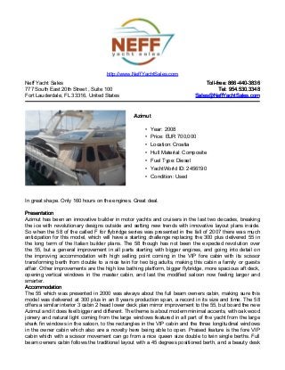 Neff Yacht Sales
777 South East 20th Street , Suite 100
Fort Lauderdale, FL 33316, United States
Toll-free: 866-440-3836Toll-free: 866-440-3836
Tel: 954.530.3348Tel: 954.530.3348
Sales@NeffYachtSales.comSales@NeffYachtSales.com
AzimutAzimut
• Year: 2008
• Price: EUR 700,000
• Location: Croatia
• Hull Material: Composite
• Fuel Type: Diesel
• YachtWorld ID: 2456190
• Condition: Used
http://www.NeffYachtSales.com
In great shape. Only 160 hours on the engines. Great deal.
PresentationPresentation
Azimut has been an innovative builder in motor yachts and cruisers in the last two decades, breaking
the ice with revolutionary designs outside and setting new trends with innovative layout plans inside.
So when the 58 of the called F for flybridge series was presented in the fall of 2007 there was much
anticipation for this model, which will have a starting challenge replacing the 300 plus delivered 55 in
the long term of the Italian builder plans. The 58 though has not been the expected revolution over
the 55, but a general improvement in all parts starting with bigger engines, and going into detail on
the improving accommodation with high selling point coming in the VIP fore cabin with its scissor
transforming berth from double to a nice twin for two big adults, making this cabin a family or guests
affair. Other improvements are the high low bathing platform, bigger flybridge, more spacious aft deck,
opening vertical windows in the master cabin, and last the modified saloon now feeling larger and
smarter.
AccommodationAccommodation
The 55 which was presented in 2000 was always about the full beam owners cabin, making sure this
model was delivered at 300 plus in an 8 years production span, a record in its size and time. The 58
offers a similar interior 3 cabin 2 head lower deck plan mirror improvement to the 55, but board the new
Azimut and it does feel bigger and different. The theme is about modern minimal accents, with oak wood
joinery and natural light coming from the large windows featured in all part of the yacht from the large
shark fin windows in the saloon, to the rectangles in the VIP cabin and the three longitudinal windows
in the owner cabin which also are a novelty here being able to open. Praised feature is the fore VIP
cabin which with a scissor movement can go from a nice queen size double to twin single berths. Full
beam owners cabin follows the traditional layout with a 45 degrees positioned berth, and a beauty desk
 