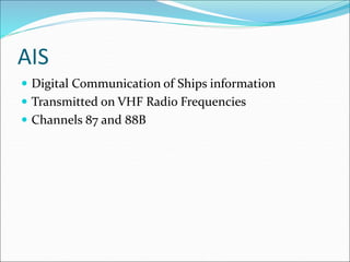 AIS
 Digital Communication of Ships information
 Transmitted on VHF Radio Frequencies
 Channels 87 and 88B
 