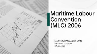 Maritime Labour
Convention
(MLC) 2006
NAMA: MUHAMMAD RAHMAN
NIT: 582111317920
KELAS: K3A
 
