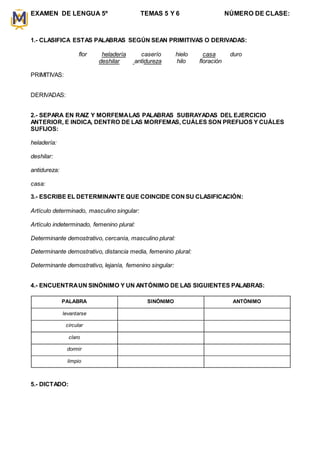 EXAMEN DE LENGUA 5º TEMAS 5 Y 6 NÚMERO DE CLASE:
1.- CLASIFICA ESTAS PALABRAS SEGÚN SEAN PRIMITIVAS O DERIVADAS:
flor hela...