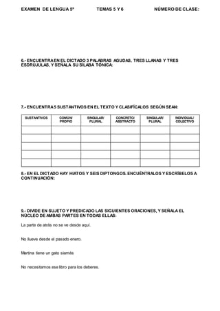 EXAMEN DE LENGUA 5º TEMAS 5 Y 6 NÚMERO DE CLASE:
6.- ENCUENTRAEN EL DICTADO 3 PALABRAS AGUDAS, TRES LLANAS Y TRES
ESDRÚJUL...