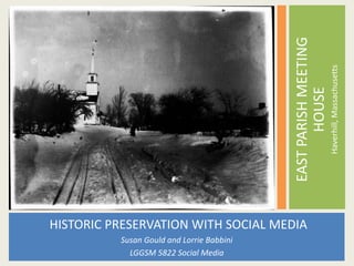 EAST PARISH MEETING
                                                                 Haverhill, Massachusetts
                                                  HOUSE
HISTORIC PRESERVATION WITH SOCIAL MEDIA
          Susan Gould and Lorrie Babbini
            LGGSM 5822 Social Media
 