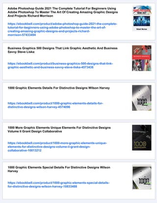 Adobe Photoshop Guide 2021 The Complete Tutorial For Beginners Using
Adobe Photoshop To Master The Art Of Creating Amazing Graphic Designs
And Projects Richard Morrison
https://ebookbell.com/product/adobe-photoshop-guide-2021-the-complete-
tutorial-for-beginners-using-adobe-photoshop-to-master-the-art-of-
creating-amazing-graphic-designs-and-projects-richard-
morrison-57433494
Business Graphics 500 Designs That Link Graphic Aesthetic And Business
Savvy Steve Liska
https://ebookbell.com/product/business-graphics-500-designs-that-link-
graphic-aesthetic-and-business-savvy-steve-liska-4573438
1000 Graphic Elements Details For Distinctive Designs Wilson Harvey
https://ebookbell.com/product/1000-graphic-elements-details-for-
distinctive-designs-wilson-harvey-4574096
1000 More Graphic Elements Unique Elements For Distinctive Designs
Volume Ii Grant Design Collaborative
https://ebookbell.com/product/1000-more-graphic-elements-unique-
elements-for-distinctive-designs-volume-ii-grant-design-
collaborative-10813212
1000 Graphic Elements Special Details For Distinctive Designs Wilson
Harvey
https://ebookbell.com/product/1000-graphic-elements-special-details-
for-distinctive-designs-wilson-harvey-10833488
 