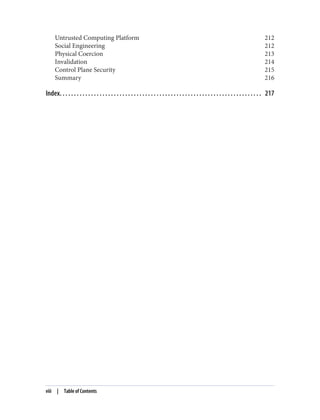 Untrusted Computing Platform 212
Social Engineering 212
Physical Coercion 213
Invalidation 214
Control Plane Security 215
Summary 216
Index. . . . . . . . . . . . . . . . . . . . . . . . . . . . . . . . . . . . . . . . . . . . . . . . . . . . . . . . . . . . . . . . . . . . . . . 217
viii | Table of Contents
 