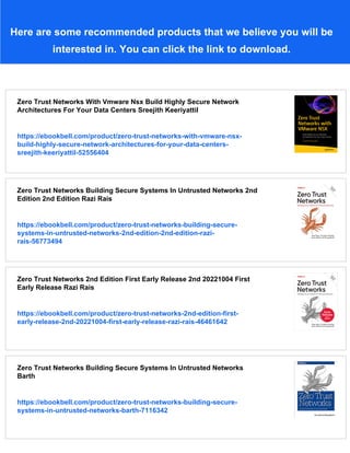 Here are some recommended products that we believe you will be
interested in. You can click the link to download.
Zero Trust Networks With Vmware Nsx Build Highly Secure Network
Architectures For Your Data Centers Sreejith Keeriyattil
https://ebookbell.com/product/zero-trust-networks-with-vmware-nsx-
build-highly-secure-network-architectures-for-your-data-centers-
sreejith-keeriyattil-52556404
Zero Trust Networks Building Secure Systems In Untrusted Networks 2nd
Edition 2nd Edition Razi Rais
https://ebookbell.com/product/zero-trust-networks-building-secure-
systems-in-untrusted-networks-2nd-edition-2nd-edition-razi-
rais-56773494
Zero Trust Networks 2nd Edition First Early Release 2nd 20221004 First
Early Release Razi Rais
https://ebookbell.com/product/zero-trust-networks-2nd-edition-first-
early-release-2nd-20221004-first-early-release-razi-rais-46461642
Zero Trust Networks Building Secure Systems In Untrusted Networks
Barth
https://ebookbell.com/product/zero-trust-networks-building-secure-
systems-in-untrusted-networks-barth-7116342
 
