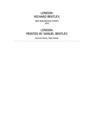 LONDON:
RICHARD BENTLEY,
NEW BURLINGTON STREET.
1837.
LONDON:
PRINTED BY SAMUEL BENTLEY,
Dormet Street, Fleet Street.
 