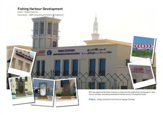 Fishing Harbour Development
Client - Dubai Customs
Consultant - DAR Consulting Architects & Engineers
BPS was appointed by Dubai Customs to implement the wayﬁnding and signage for their
various heritage sites being developed at ﬁshing harbours throughout Dubai.
Project: Design and Build of the External Signage Package.
 