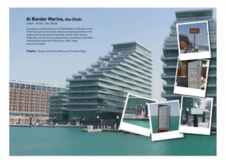 Al Bandar Marina, Abu Dhabi
Client - Al Dar, Abu Dhabi
Occupying a signiﬁcant area of Al Raha Beach, Al Bandar is one
of the focal points for marine, leisure and family activities in the
community. Set around an expansive central water feature,
Al Bandar consists of luxury apartments, townhouses and villas
embraced by waterside restaurants, cafes, shops
and a luxury hotel.
Project: Design and Build of Marina and Pontoon Signs.
 