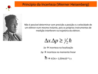 Princípio da Incerteza (Werner Heisenberg)
Não é possível determinar com precisão a posição e a velocidade de
um elétron num mesmo instante, pois os próprios instrumentos de
medição interferem na trajetória do elétron.
∆x  incerteza na localização
∆p  incerteza no momento linear
ħ h/2π = 1,054x10-34
J.s
2
1. ≥∆∆ px
 
