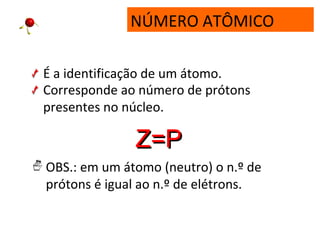 NÚMERO ATÔMICO
É a identificação de um átomo.
Corresponde ao número de prótons
presentes no núcleo.
Z=PZ=P
OBS.: em um átomo (neutro) o n.º de
prótons é igual ao n.º de elétrons.
 