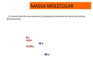 MASSA MOLECULAR
É a massa total de uma molécula (u), obtida pela somatória da massa dos átomos
constituintes.
Ex:Ex:
HH22O=O=
HH22SOSO44==
18 u18 u
98 u98 u
 