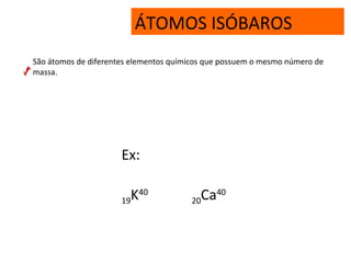 ÁTOMOS ISÓBAROS
São átomos de diferentes elementos químicos que possuem o mesmo número de
massa.
Ex:
19K40
20Ca40
 