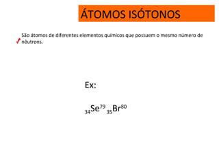 ÁTOMOS ISÓTONOS
São átomos de diferentes elementos químicos que possuem o mesmo número de
nêutrons.
Ex:
34Se79
35Br80
 