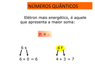 NÚMEROS QUÂNTICOS
Elétron mais energético, é aquele
que apresenta a maior soma:
n + 
6 s 4 f
6 + 0 = 6 4 + 3 = 7
 