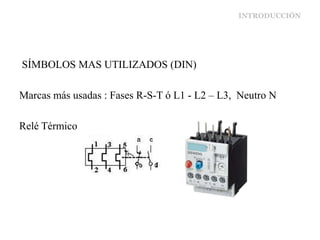 INTRODUCCIÓN
SÍMBOLOS MAS UTILIZADOS (DIN)
Marcas más usadas : Fases R-S-T ó L1 - L2 – L3, Neutro N
Relé Térmico
 
