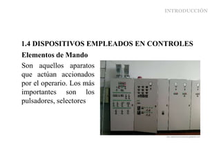INTRODUCCIÓN
Elementos de Mando
Son aquellos aparatos
que actúan accionados
por el operario. Los más
importantes son los
pulsadores, selectores
1.4 DISPOSITIVOS EMPLEADOS EN CONTROLES
 