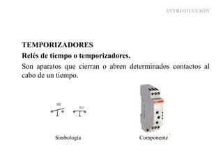 INTRODUCCIÓN
TEMPORIZADORES
Relés de tiempo o temporizadores.
Son aparatos que cierran o abren determinados contactos al
cabo de un tiempo.
Simbología Componente
 