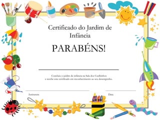 ________________________
Concluiu o jardim de infância na Sala dos Coelhinhos
e recebe este certificado em reconhecimento ao seu desempenho.
PARABÉNS!
Certificado do Jardim de
Infância
Assinatura Data
 