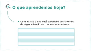 O que aprendemos hoje?
● Liste abaixo o que você aprendeu dos critérios
de regionalização do continente americano:
 