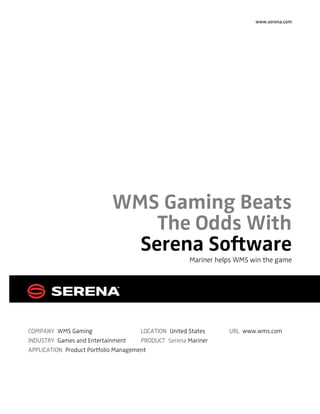 www.serena.com
WMS Gaming Beats
The Odds With
Serena Software
Mariner helps WMS win the game
COMPANY WMS Gaming LOCATION United States URL www.wms.com
INDUSTRY Games and Entertainment PRODUCT Serena Mariner
APPLICATION Product Portfolio Management
 