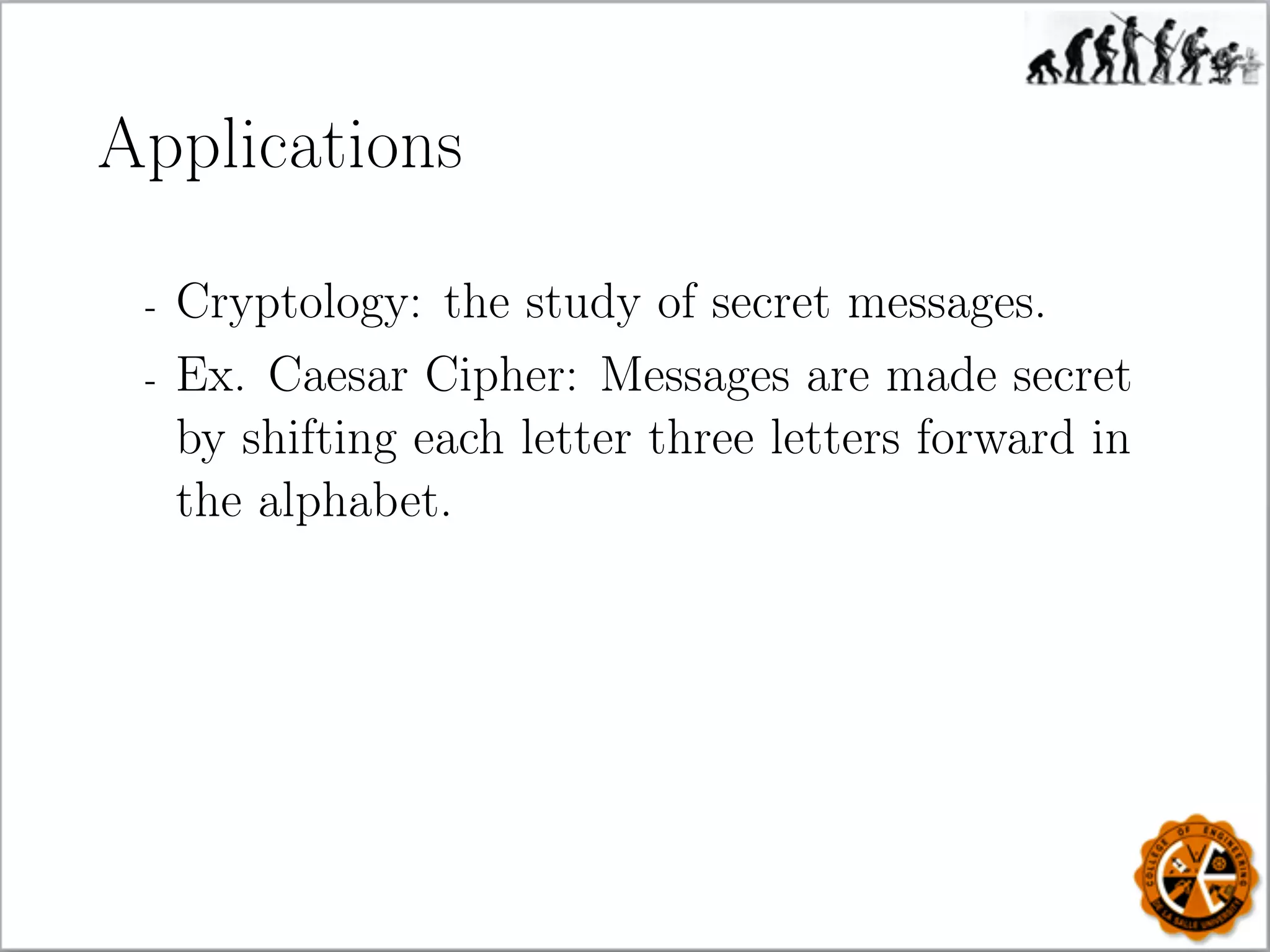 Applications
- Cryptology: the study of secret messages.
- Ex. Caesar Cipher: Messages are made secret
by shifting each letter three letters forward in
the alphabet.
 