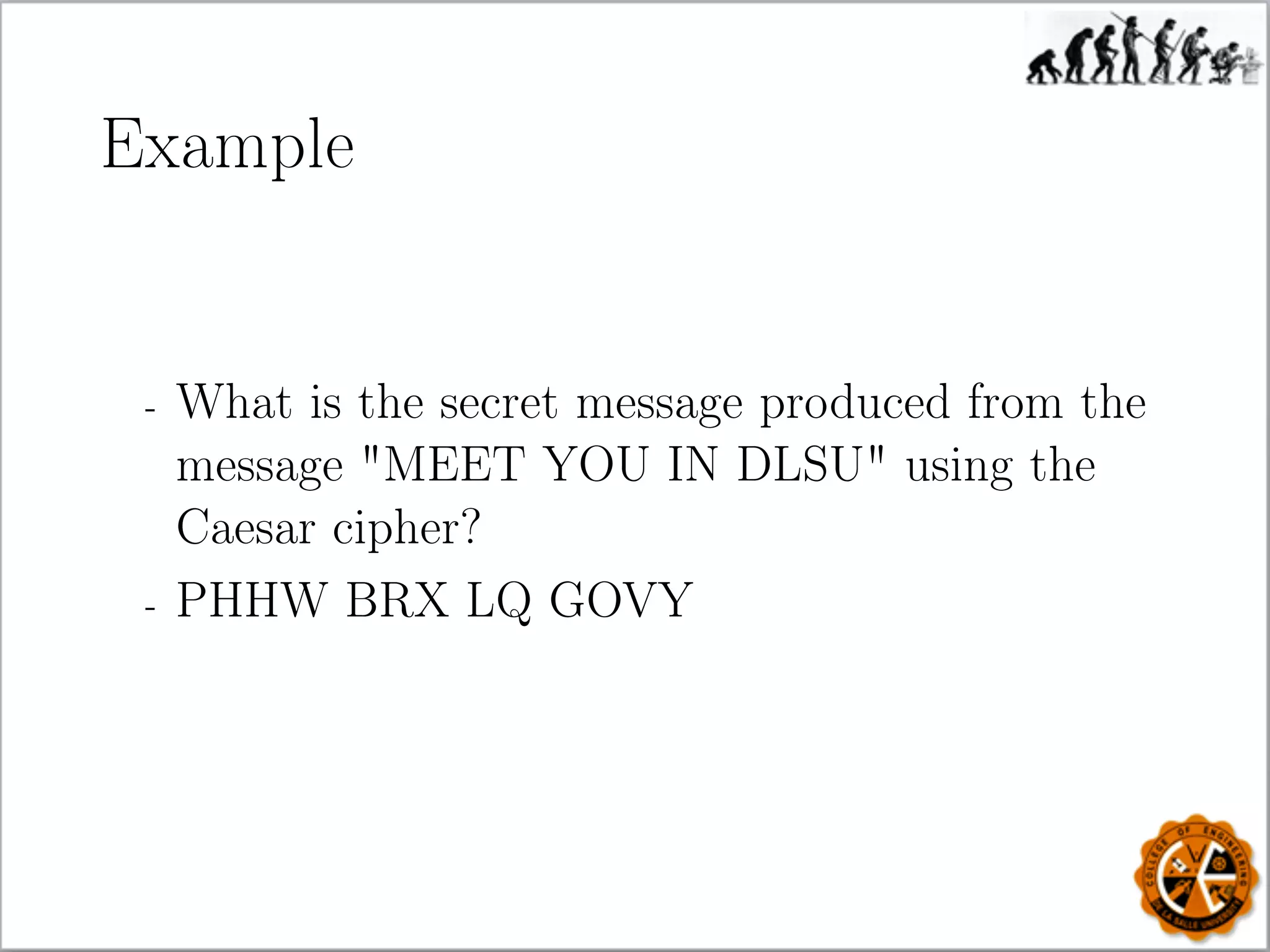 Example
- What is the secret message produced from the
message MEET YOU IN DLSU using the
Caesar cipher?
- PHHW BRX LQ GOVY
 