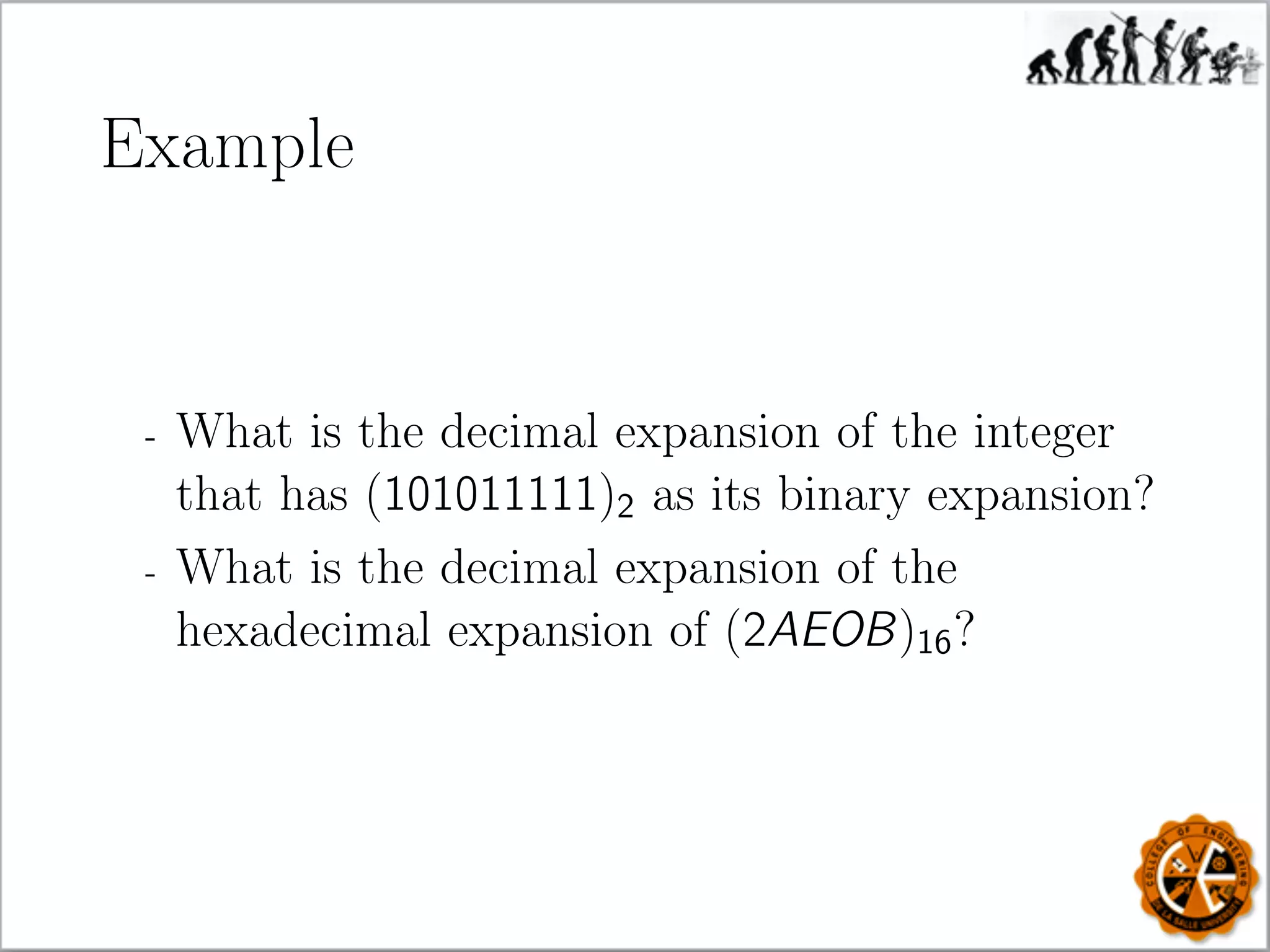 Example
- What is the decimal expansion of the integer
that has (101011111)2 as its binary expansion?
- What is the decimal expansion of the
hexadecimal expansion of (2AEOB)16?
 