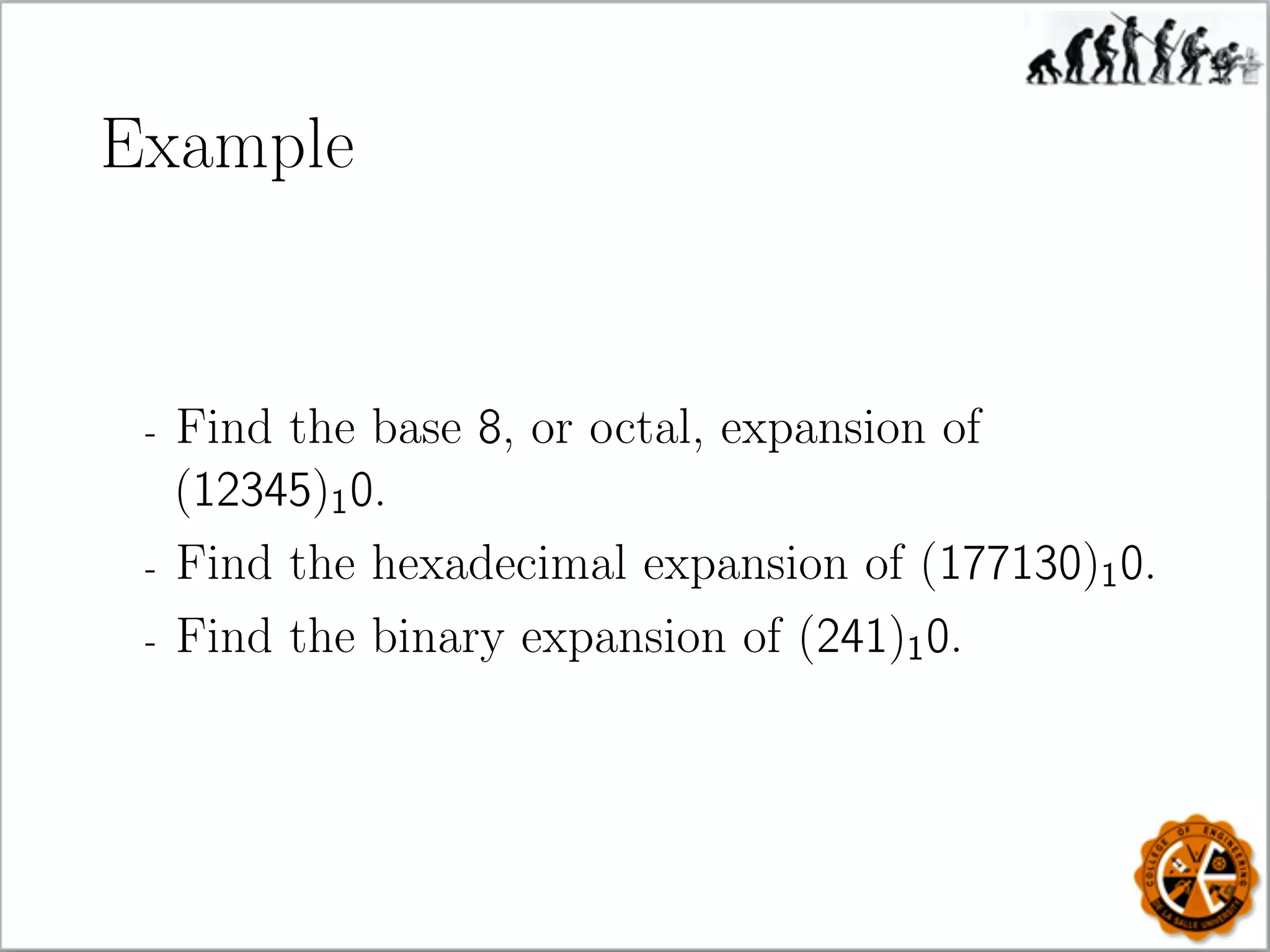 Example
- Find the base 8, or octal, expansion of
(12345)10.
- Find the hexadecimal expansion of (177130)10.
- Find the binary expansion of (241)10.
 