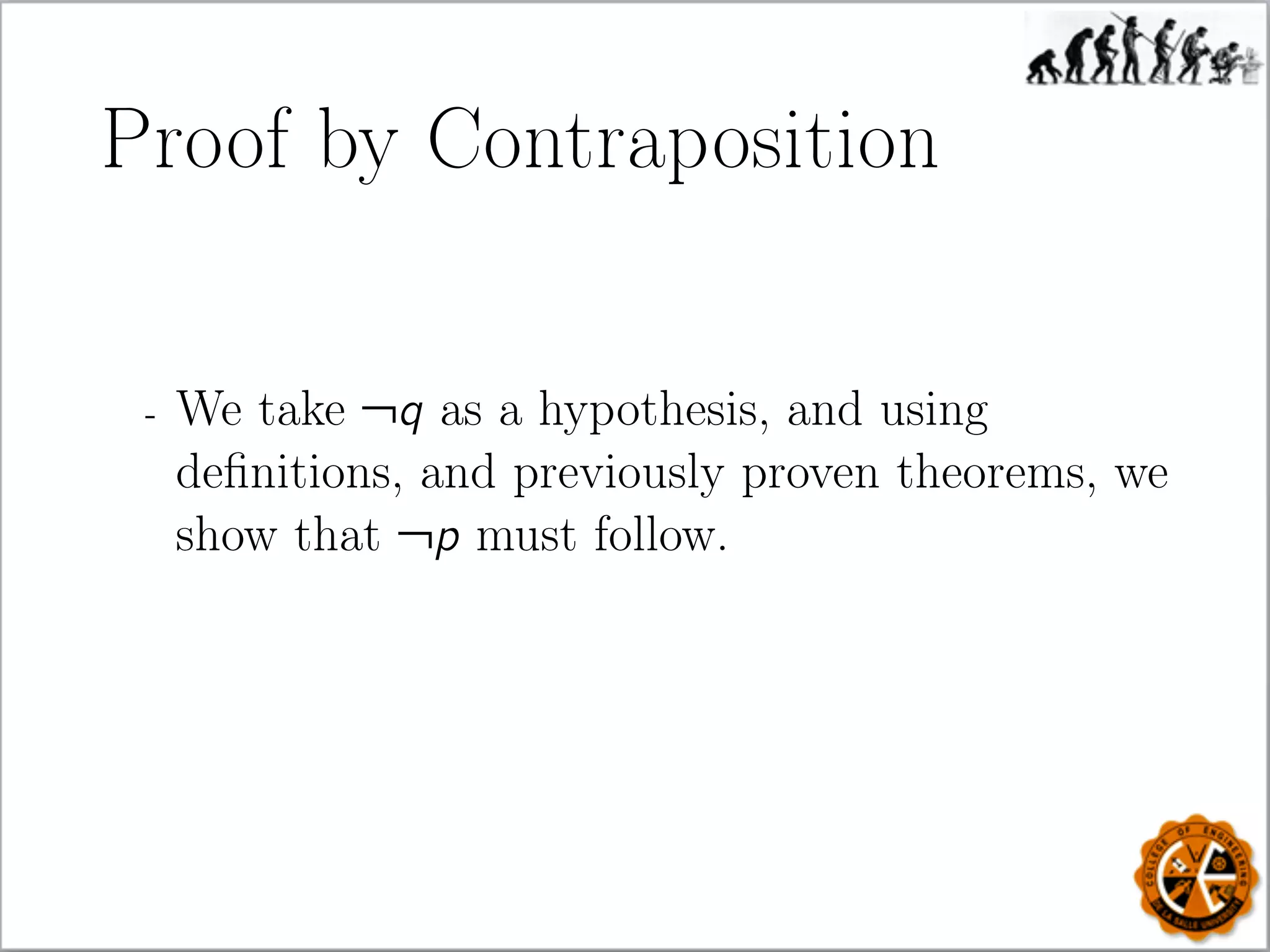 Proof by Contraposition
- We take ¬q as a hypothesis, and using
deﬁnitions, and previously proven theorems, we
show that ¬p must follow.
 