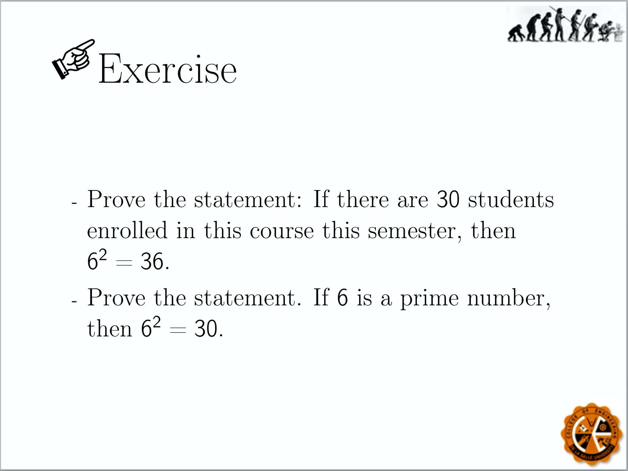 Exercise
- Prove the statement: If there are 30 students
enrolled in this course this semester, then
62
= 36.
- Prove the statement. If 6 is a prime number,
then 62
= 30.
 